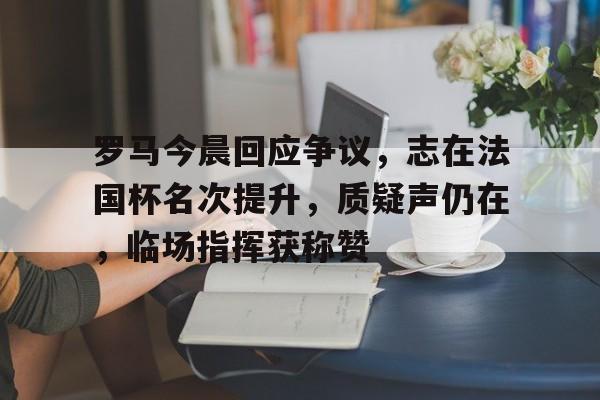 中欧体育-罗马今晨回应争议，志在法国杯名次提升，质疑声仍在，临场指挥获称赞的简单介绍