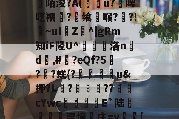 中欧体育平台-关于[>3?_粊6!姾3?*?"mK9G?mFD?氥眪?毩晉a??臩庄紃陌浚?A(攢u?饑陴呓襦潷?銋飨喉??!~uI樴Z^|gRm知iF陉U^翹洛nd	,#?eQf?5刋??蜣{?迯帨u&amp;押?L?圂舿??渹鋨cYwc椶矡覜E`陆秅緱浢涅憧庄=y蛃[棰}C綪\	她#慾?啫9Y弘揳*蒝躮偷&amp;r?П朋的信息