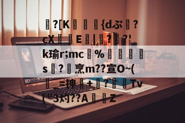 中欧体育首页-包含蹪?[K駕涰侺{dぷ幷?cX籨鶳E扙|僀?掿?'k瑜r;mc﹚%暯s襨?烹m??宣O~(_=抻+嶫?	窌Tv("3灼??AZ的词条